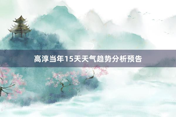 高淳当年15天天气趋势分析预告